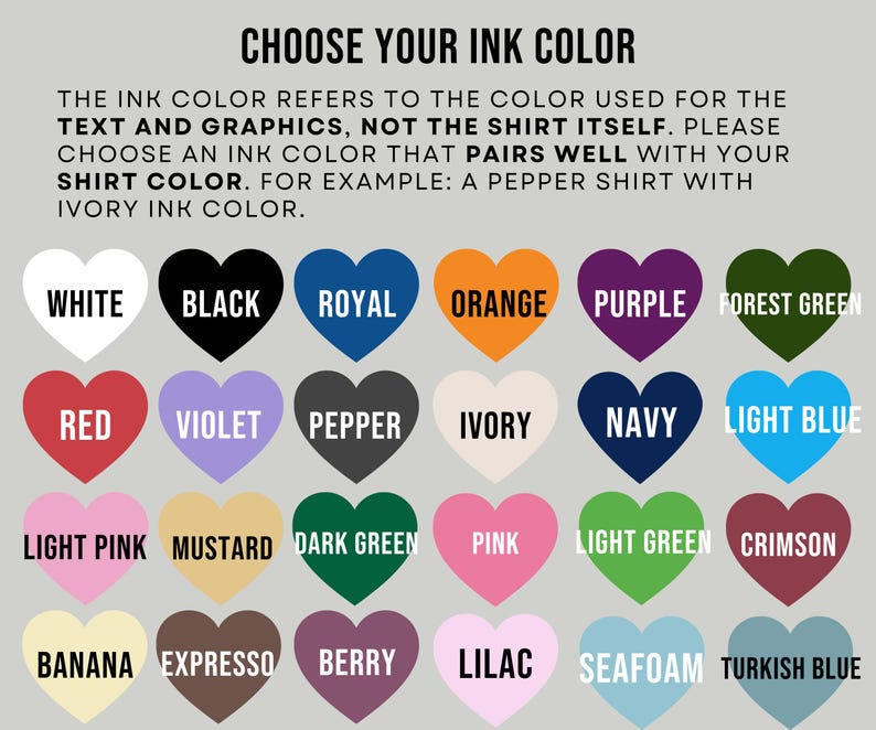 May include: A color chart featuring twenty-four heart-shaped icons, each labeled with a color name including white, black, royal, orange, purple, forest green, red, violet, pepper, ivory, navy, light blue, light pink, mustard, dark green, pink, light green, crimson, banana, expresso, berry, lilac, seafoam, and turkish blue. The text at the top reads CHOOSE YOUR INK COLOR.