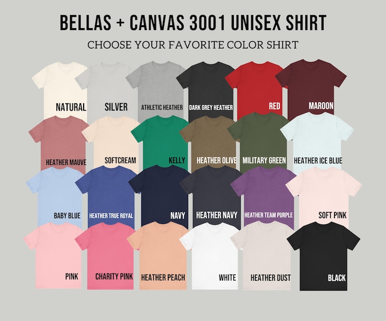 May include: A variety of Bella + Canvas 3001 unisex t-shirts in various colors, including Natural, Silver, Athletic Heather, Dark Grey Heather, Red, Maroon, Heather Mauve, Softcream, Kelly, Heather Olive, Military Green, Heather Ice Blue, Baby Blue, Heather True Royal, Navy, Heather Navy, Heather Team Purple, Soft Pink, Pink, Charity Pink, Heather Peach, White, Heather Dust, and Black.