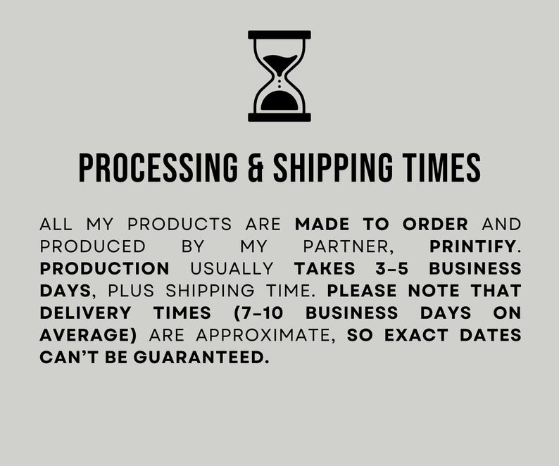May include: Image with text: PROCESSING & SHIPPING TIMES. All products are made to order and produced by Printify. Production takes 3-5 business days, plus shipping. Delivery times are 7-10 business days on average, approximate.