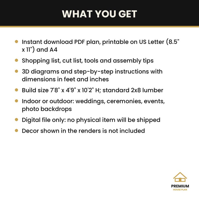 May include: A digital PDF plan titled WHAT YOU GET, featuring an instant download for US Letter and A4 paper. Includes a shopping list, cut list, 3D diagrams, and instructions for a 7'8" x 4'9" x 10'2" H structure using 2x8 lumber.