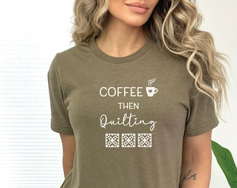 Coffee Then Quilting Shirt, Funny Quilting Shirt, Gift for Quilters, Sewing Tee Shirt, Sewing Gift for Her, Quilting Coffee Lovers Tee Shirt