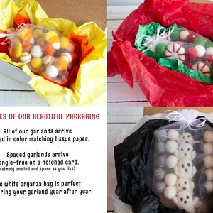 May include: Examples of packaging for felt ball garlands. The garlands are shown in a white organza bag, a red tissue paper-lined box, and a black tissue paper-lined box. The text on the image reads: "Examples of our beautiful packaging. All of our garlands arrive nestled in color matching tissue paper. Spaced garlands arrive tangle-free on a notched card. (simply unwind and space as you like) The white organza bag is perfect for storing your garland year after year."