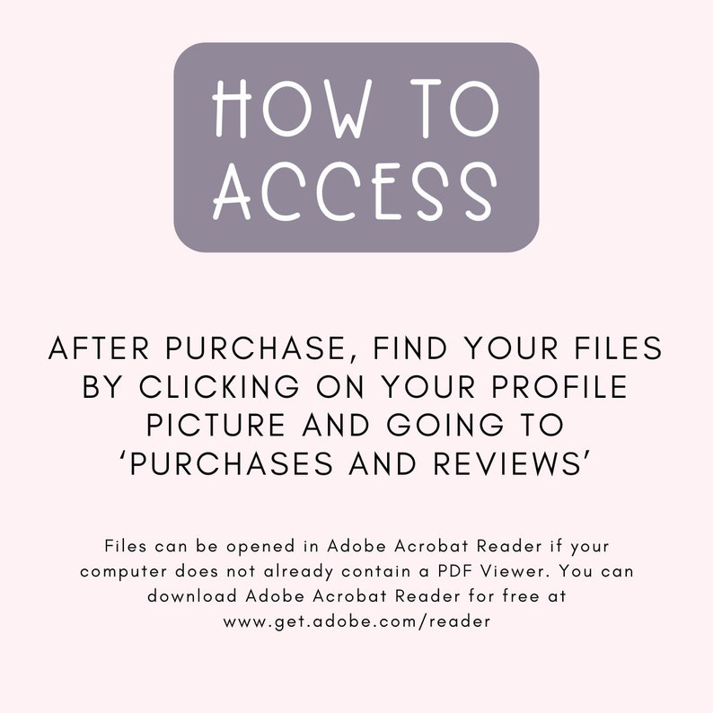 May include: Purple rectangle with white text that says "HOW TO ACCESS". Below the rectangle is text that says "AFTER PURCHASE, FIND YOUR FILES BY CLICKING ON YOUR PROFILE PICTURE AND GOING TO 'PURCHASES AND REVIEWS'". Below that is text that says "Files can be opened in Adobe Acrobat Reader if your computer does not already contain a PDF Viewer. You can download Adobe Acrobat Reader for free at www.get.adobe.com/reader"