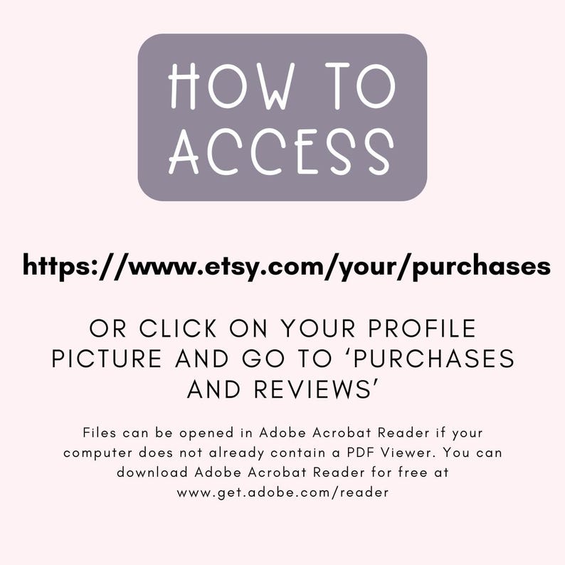 Op de afbeelding: Een paarse rechthoek met de tekst "HOW TO ACCESS" in wit. Onder de rechthoek staat een link naar Etsy.com en instructies over hoe je toegang krijgt tot gekochte bestanden. De tekst luidt: "https://www.etsy.com/your/purchases OR CLICK ON YOUR PROFILE PICTURE AND GO TO 'PURCHASES AND REVIEWS' Files can be opened in Adobe Acrobat Reader if your computer does not already contain a PDF Viewer. You can download Adobe Acrobat Reader for free at www.get.adobe.com/reader"