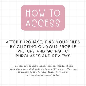 May include: Pink rectangle with the text "HOW TO ACCESS" in white. Below the rectangle, text reads "AFTER PURCHASE, FIND YOUR FILES BY CLICKING ON YOUR PROFILE PICTURE AND GOING TO 'PURCHASES AND REVIEWS'".  Additional text explains how to open files in Adobe Acrobat Reader.