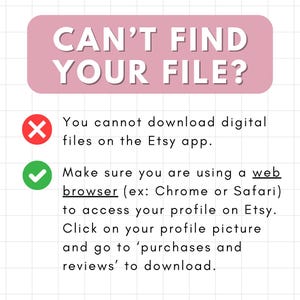 May include: A pink and white graphic with a red X and a green checkmark. The text reads "Can't find your file?" You cannot download digital files on the Etsy app. Make sure you are using a web browser (ex: Chrome or Safari) to access your profile on Etsy. Click on your profile picture and go to 'purchases and reviews' to download.