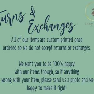 May include: A teal green background with white text that reads "Returns & Exchanges". The text is in a handwritten font. Below the text is a smaller font that reads "All of our items are custom printed once ordered so we do not accept returns or exchanges. We want you to be 100% happy with our items though, so if anything at all is wrong with your item, please send us a photo and we will be happy to make it right!"  In the top right corner is a logo that reads "Foxy Kitten Boutique" with a stylized fox illustration.