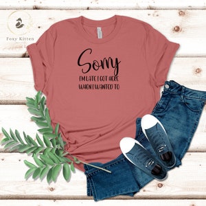 Sorry I&#39;m Late I got here when I wanted, Sarcastic, Funny Shirt