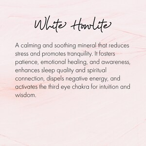 May include: White Howlite, a calming and soothing mineral that reduces stress and promotes tranquility. It fosters patience, emotional healing, and awareness, enhances sleep quality and spiritual connection, dispels negative energy, and activates the third eye chakra for intuition and wisdom.