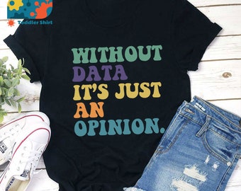 Without Data It's Just An Opinion Teacher T-Shirt, Teacher Life Shirt, Kindergarten Shirt, Teacher Shirt, Gift For Teacher