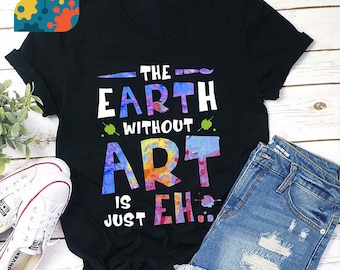 The Earth Without Art Is Just Eh Teacher T-Shirt, Teacher Life Shirt, Kindergarten Shirt, Teacher Shirt, Gift For Teacher