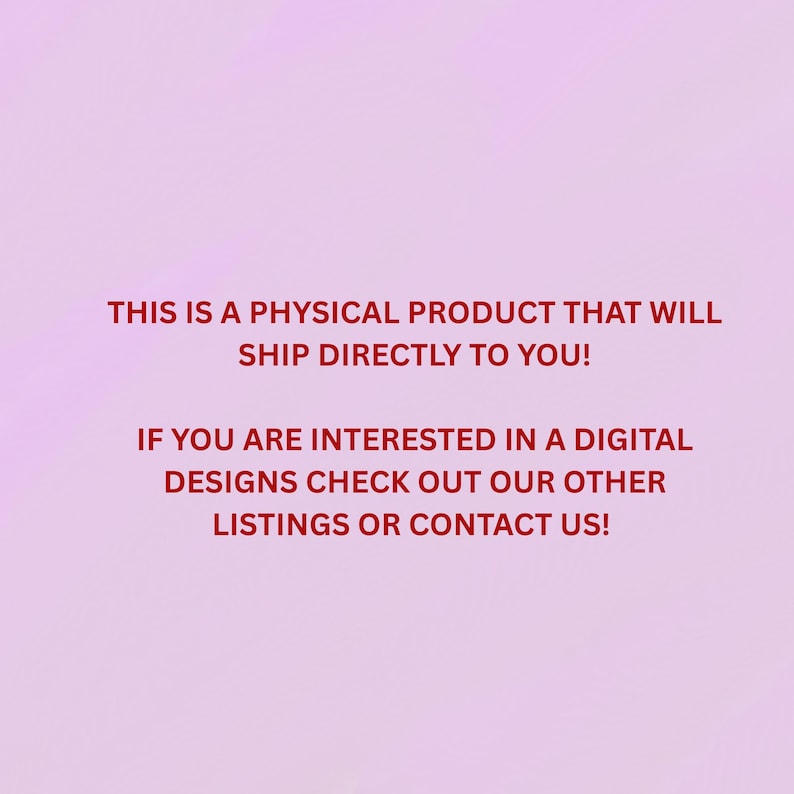 May include: A light pink background with red text that reads: "THIS IS A PHYSICAL PRODUCT THAT WILL SHIP DIRECTLY TO YOU! IF YOU ARE INTERESTED IN A DIGITAL DESIGNS CHECK OUT OUR OTHER LISTINGS OR CONTACT US!"