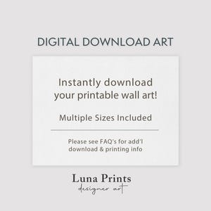 May include: Digital download art text on a white background. The text reads "Instantly download your printable wall art! Multiple Sizes Included. Please see FAQ's for add'l download & printing info. Luna Prints designer art."