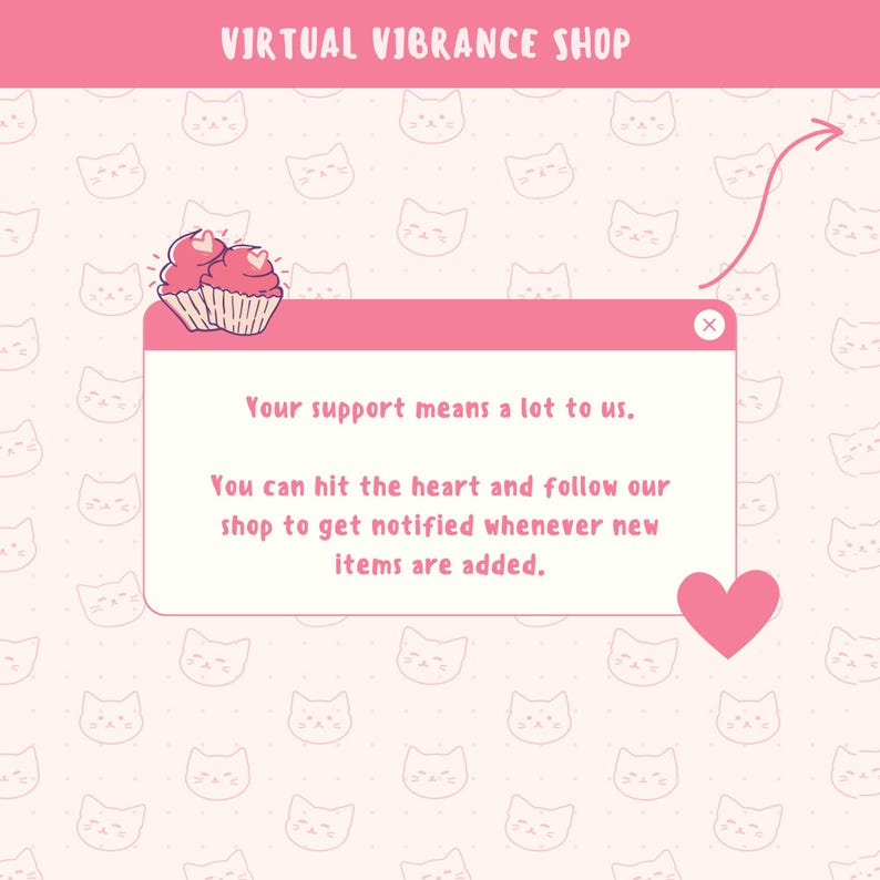 May include: A pink pop-up message with a white background and a pink border. The message says "Your support means a lot to us. You can hit the heart and follow our shop to get notified whenever new items are added." There is a pink heart icon in the bottom right corner of the message and a pink X in the top right corner.