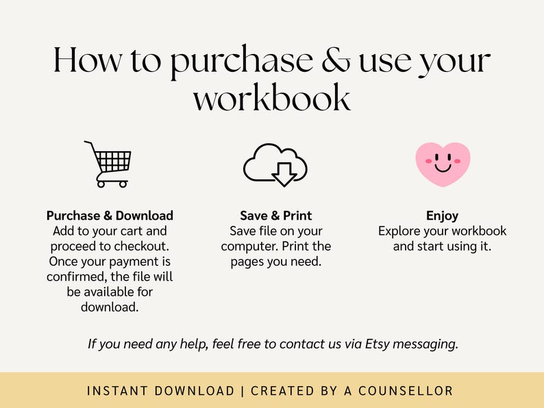 May include: A graphic with three icons and text explaining how to purchase and use a digital workbook. The icons are a shopping cart, a cloud with a download arrow, and a smiling heart. The text says "How to purchase & use your workbook", "Purchase & Download", "Save & Print", "Enjoy", and "INSTANT DOWNLOAD | CREATED BY A COUNSELLOR".