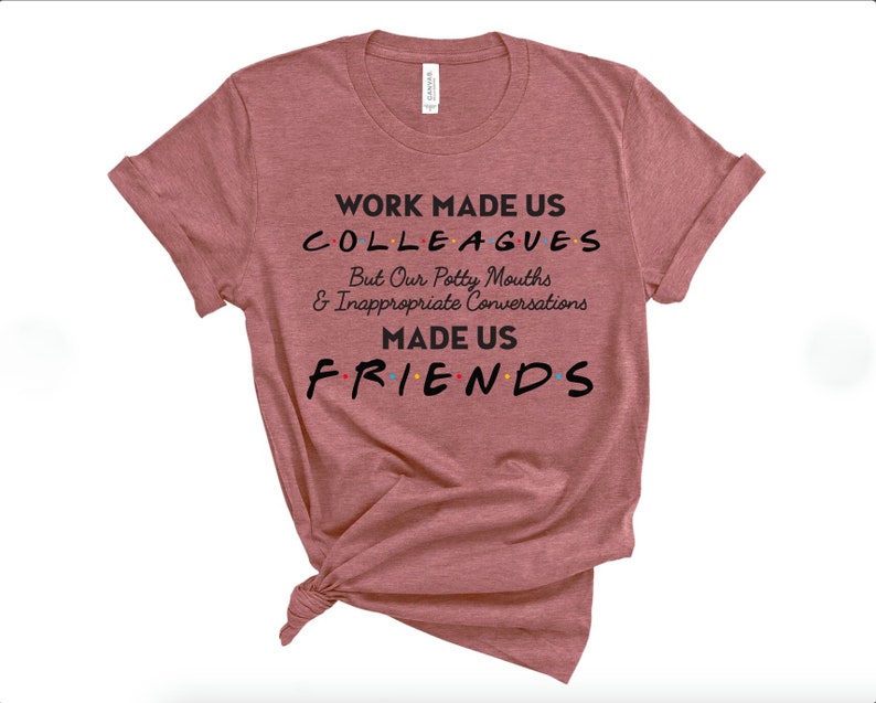 May include: A heather pink t-shirt with the text "WORK MADE US COLLEAGUES But Our Potty Mouths & Inappropriate Conversations MADE US FRIENDS" in black text with colorful dots.