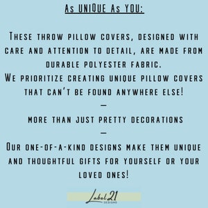 May include: Text on a light blue background that reads "As UNIQUE AS YOU: THESE THROW PILLOW COVERS, DESIGNED WITH CARE AND ATTENTION TO DETAIL, ARE MADE FROM DURABLE POLYESTER FABRIC. WE PRIORITIZE CREATING UNIQUE PILLOW COVERS THAT CAN'T BE FOUND ANYWHERE ELSE! MORE THAN JUST PRETTY DECORATIONS OUR ONE-OF-A-KIND DESIGNS MAKE THEM UNIQUE AND THOUGHTFUL GIFTS FOR YOURSELF OR YOUR LOVED ONES! Label 21 DESIGNS"