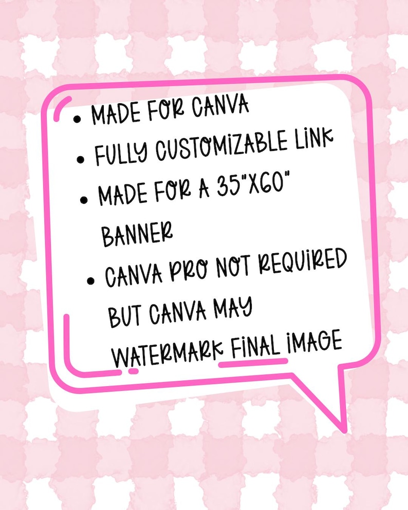 May include: A white speech bubble with a pink outline contains black text: "MADE FOR CANVA", "FULLY CUSTOMIZABLE LINK", "MADE FOR A 35"X60" BANNER", "CANVA PRO NOT REQUIRED", and "WATERMARK FINAL IMAGE". The background is a pink and white checkered pattern.