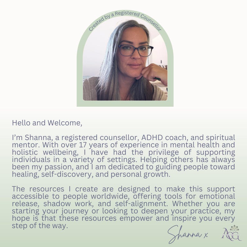 May include: A woman with gray hair and glasses smiles at the camera. The text "Created by a Registered Counsellor" is in a green circle above her head. The text below her reads "Hello and Welcome, I'm Shanna, a registered counsellor, ADHD coach, and spiritual mentor. With over 17 years of experience in mental health and holistic wellbeing, I have had the privilege of supporting individuals in a variety of settings. Helping others has always been my passion, and I am dedicated to guiding people toward healing, self-discovery, and personal growth. The resources I create are designed to make this support accessible to people worldwide, offering tools for emotional release, shadow work, and self-alignment. Whether you are starting your journey or looking to deepen your practice, my hope is that these resources empower and inspire you every step of the way. Shanna x".