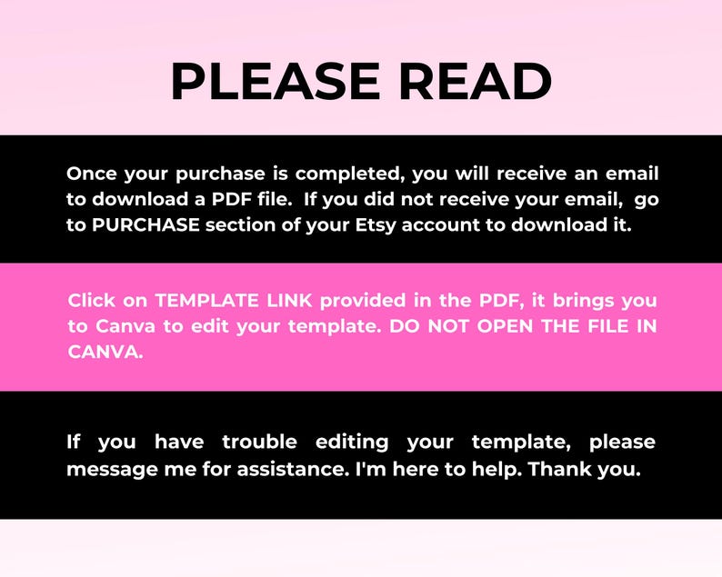 Puede incluir: Texto rosa y negro sobre fondo blanco con instrucciones para descargar y editar una plantilla digital. El texto dice: "PLEASE READ Once your purchase is completed, you will receive an email to download a PDF file. If you did not receive your email, go to PURCHASE section of your Etsy account to download it. Click on TEMPLATE LINK provided in the PDF, it brings you to Canva to edit your template. DO NOT OPEN THE FILE IN CANVA. If you have trouble editing your template, please message me for assistance. I'm here to help. Thank you."