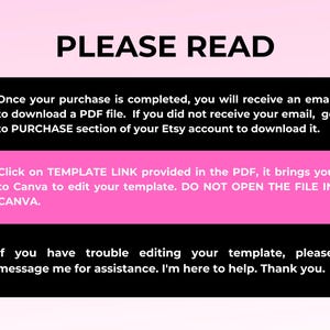 Puede incluir: Texto rosa y negro sobre fondo blanco con instrucciones para descargar y editar una plantilla digital. El texto dice: "PLEASE READ Once your purchase is completed, you will receive an email to download a PDF file. If you did not receive your email, go to PURCHASE section of your Etsy account to download it. Click on TEMPLATE LINK provided in the PDF, it brings you to Canva to edit your template. DO NOT OPEN THE FILE IN CANVA. If you have trouble editing your template, please message me for assistance. I'm here to help. Thank you."