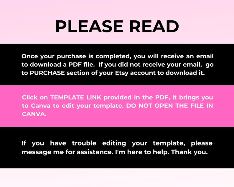 Puede incluir: Texto rosa y negro sobre fondo blanco con instrucciones para descargar y editar una plantilla digital. El texto dice: "PLEASE READ Once your purchase is completed, you will receive an email to download a PDF file. If you did not receive your email, go to PURCHASE section of your Etsy account to download it. Click on TEMPLATE LINK provided in the PDF, it brings you to Canva to edit your template. DO NOT OPEN THE FILE IN CANVA. If you have trouble editing your template, please message me for assistance. I'm here to help. Thank you."