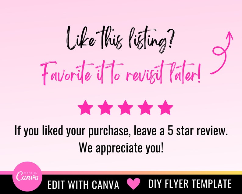 May include: Pink and white graphic with the text "Like this listing? Favorite it to revisit later!" and five pink stars. The text "If you liked your purchase, leave a 5 star review. We appreciate you!" is below the stars. The text "EDIT WITH CANVA" is at the bottom left of the graphic, and "DIY FLYER TEMPLATE" is at the bottom right.