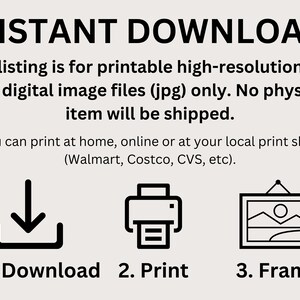 May include: A black and white illustration showing the steps to download, print, and frame a digital image file. The text reads "INSTANT DOWNLOAD", "This listing is for printable high-resolution 300 DPI digital image files (jpg) only. No physical item will be shipped.", "You can print at home, online or at your local print shop (Walmart, Costco, CVS, etc).", "1. Download", "2. Print", and "3. Frame".