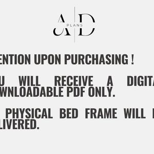 May include: Text on a white background that reads: "AD PLANS ATENTION UPON PURCHASING! YOU WILL RECEIVE A DIGITAL DOWNLOADABLE PDF ONLY. NO PHYSICAL BED FRAME WILL BE DELIVERED."