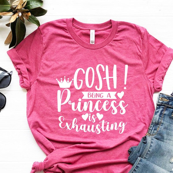 Gosh Being a Princess Is Exhausting Shirt, Princess Shirts, Fashion for Princess Tee, Sarcastic T-shirts, Birthday Gift, Best Gift for Women
