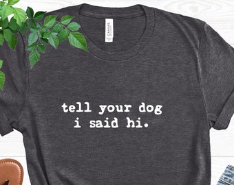 Tell Your Dog I Said Hi Shirt, Dog Mom Tee, Pet Lover Shirt, Gifts for Dog Lovers, Funny Dog T-Shirt, Animal Lover Tee, Need Is This Dog Tee