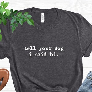 Tell Your Dog I Said Hi Shirt, Dog Mom Tee, Pet Lover Shirt, Gifts for Dog Lovers, Funny Dog T-Shirt, Animal Lover Tee, Need Is This Dog Tee