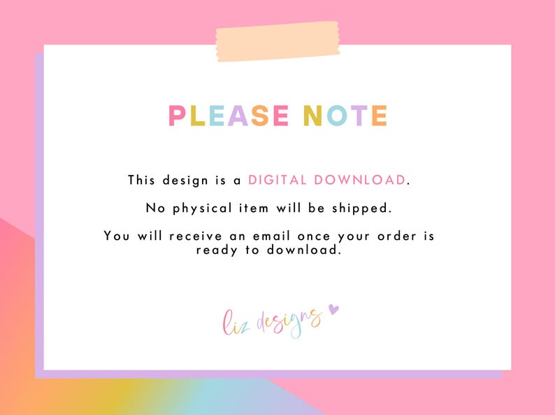 May include: A pink, yellow, blue, and purple text graphic on a white background with the text "PLEASE NOTE" in large letters. The text below reads "This design is a DIGITAL DOWNLOAD. No physical item will be shipped. You will receive an email once your order is ready to download. liz designs"