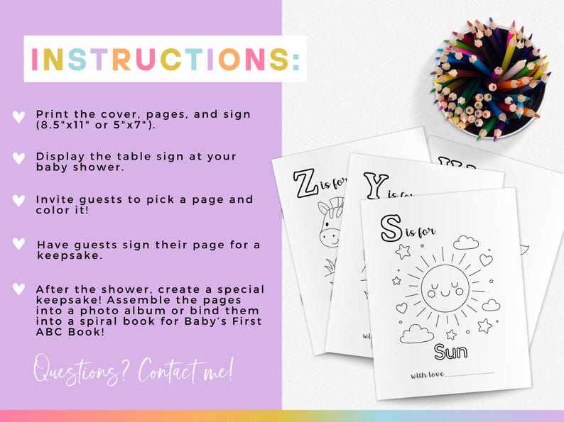 May include: Baby shower activity set with instructions. Includes coloring pages with letters and illustrations, a container of colored pencils, and instructions to create a keepsake ABC book. The pages are 8.5" x 11" or 5" x 7".