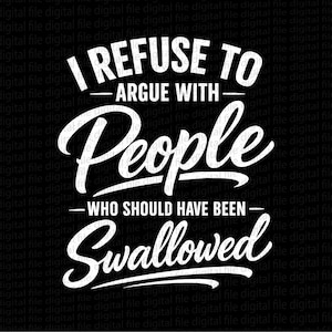 Pode incluir: Fundo preto com texto branco: "I REFUSE TO ARGUE WITH People WHO SHOULD HAVE BEEN Swallowed". O texto está em uma fonte arrojada e estilizada, adequada para uma camiseta ou um pôster.