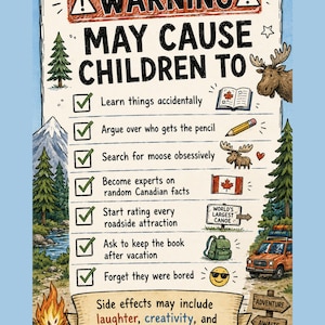 May include: A rectangular poster featuring a warning sign that reads MAY CAUSE CHILDREN TO, followed by a checklist of items including learning, arguing over pencils, searching for moose, Canadian facts, roadside attractions, and reading.