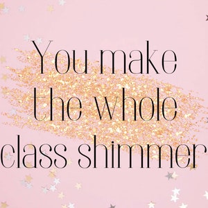 May include: Pink background with gold glitter and the text "You make the whole class shimmer" in black.