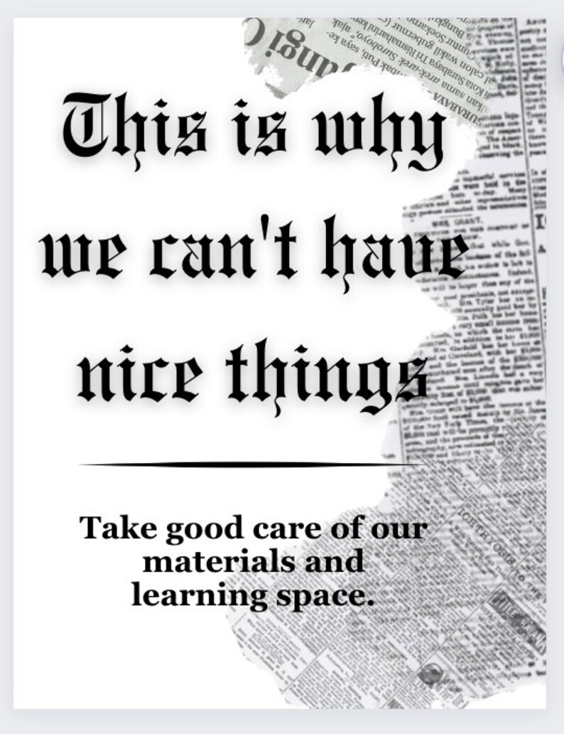 May include: Black and white text on a white background with a torn newspaper background. The text reads "This is why we can't have nice things. Take good care of our materials and learning space."