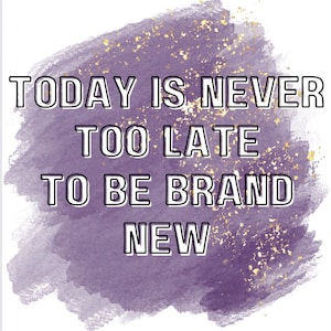 May include: Purple watercolor background with gold glitter and the text "TODAY IS NEVER TOO LATE TO BE BRAND NEW".