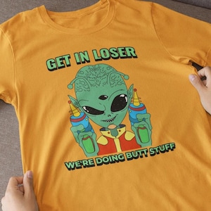 Get In Loser We&#39;re Doing Butt Stuff Alien Shirt, Funny Alien Abduction Tee, Gag Gift, Sarcastic Alien UFO T-Shirt, Unisex Alien Meme Shirts