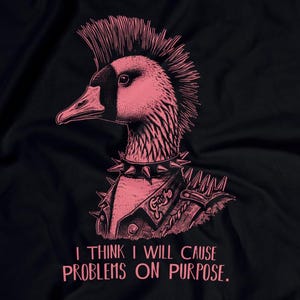 May include: A pink and black illustration of a punk rock goose with a mohawk, wearing a leather jacket and studded collar. The text "I think I will cause problems on purpose." is below the goose.