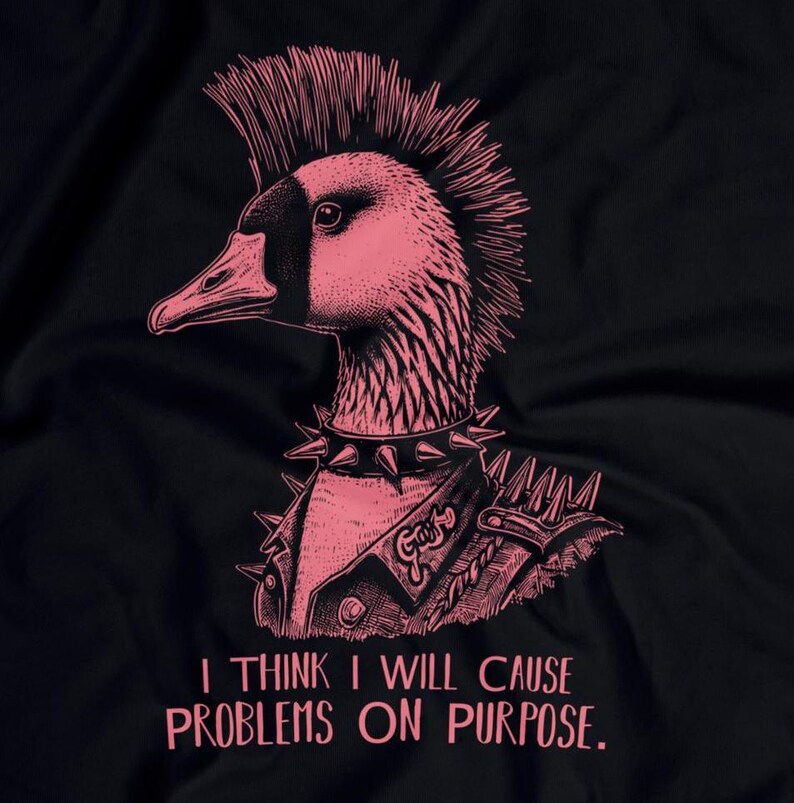 May include: A pink and black illustration of a punk rock goose with a mohawk, wearing a leather jacket and studded collar. The text "I think I will cause problems on purpose." is below the goose.
