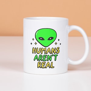 Humans Aren&#39;t Real Mug, Funny Alien Mug, Funny Extraterrestrial Outer Space Gift For Sci-Fi Lovers, Alien Abduction Coffee Cup, Ufo Mug