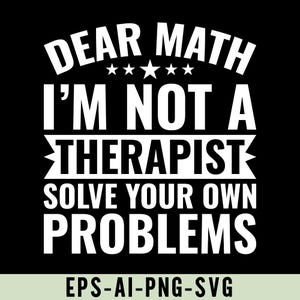 May include: Black graphic with white text that reads "DEAR MATH I'M NOT A THERAPIST SOLVE YOUR OWN PROBLEMS." The text is in a bold, sans-serif font. Below the text is "EPS-AI-PNG-SVG."