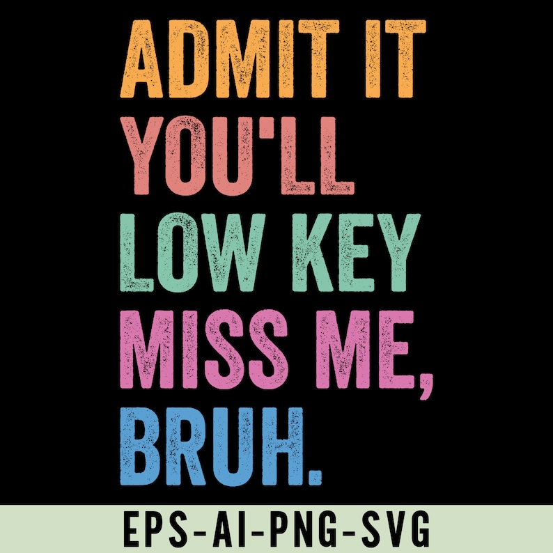 May include: Black background with the text "ADMIT IT YOU'LL LOW KEY MISS ME, BRUH." in orange, pink, teal, and purple. The text has a distressed, vintage style. Below the text is "EPS-AI-PNG-SVG."