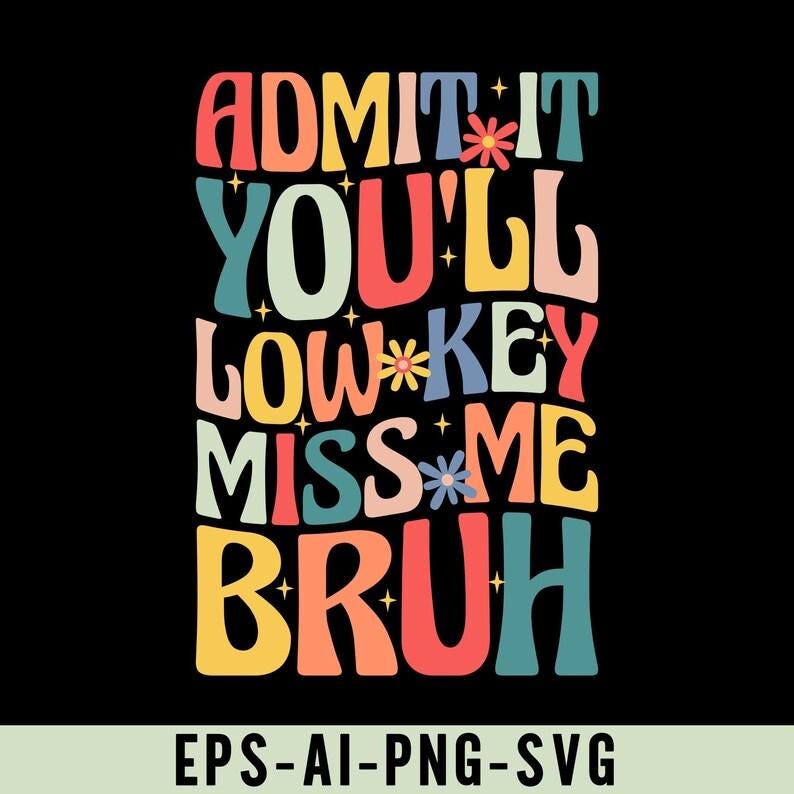 May include: A colourful graphic on a black background. The text reads "ADMIT IT YOU'LL LOW KEY MISS ME BRUH" in rounded letters. Floral and star accents are included. The bottom of the image displays "EPS-AI-PNG-SVG".