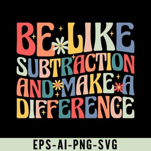 May include: A colourful graphic on a black background. The text reads "BE LIKE SUBTRACTION AND MAKE A DIFFERENCE" in wavy letters with flower and star accents. The bottom of the image includes the text "EPS-AI-PNG-SVG".