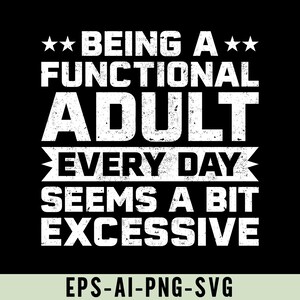 May include: Black graphic design with white text that reads "BEING A FUNCTIONAL ADULT EVERY DAY SEEMS A BIT EXCESSIVE." The text is in a distressed font. The bottom of the image has the text "EPS-AI-PNG-SVG."