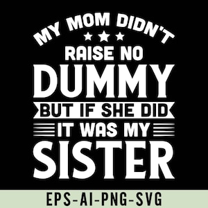 May include: White text on a black background reads "My mom didn't raise no dummy but if she did it was my sister."  The text is in a bold, blocky font.  Below the text is "EPS-AI-PNG-SVG".