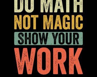 May include: A black background with the text "DO MATH NOT MAGIC SHOW YOUR WORK" in a distressed, vintage style. The text is in various colors, including cream, yellow, teal, and orange. Below the text is the text "EPS-AI-PNG-SVG".